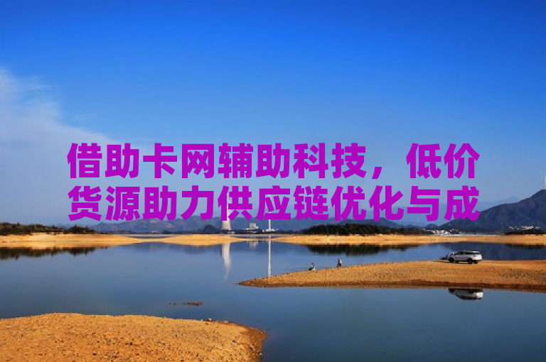 借助卡网辅助科技，低价货源助力供应链优化与成本控制。