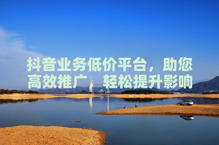 抖音业务低价平台，助您高效推广，轻松提升影响力。