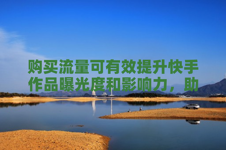 购买流量可有效提升快手作品曝光度和影响力，助力内容传播。