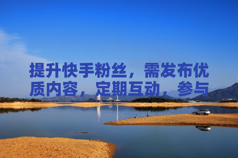 提升快手粉丝，需发布优质内容，定期互动，参与热门话题。