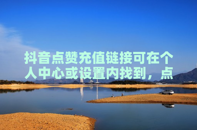 抖音点赞充值链接可在个人中心或设置内找到，点击我要充值即可。