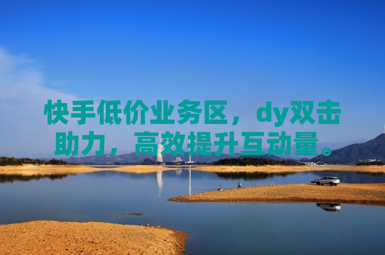 快手低价业务区，dy双击助力，高效提升互动量。