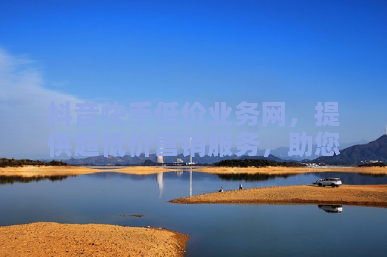 抖音快手低价业务网，提供超低价营销服务，助您必备成功！