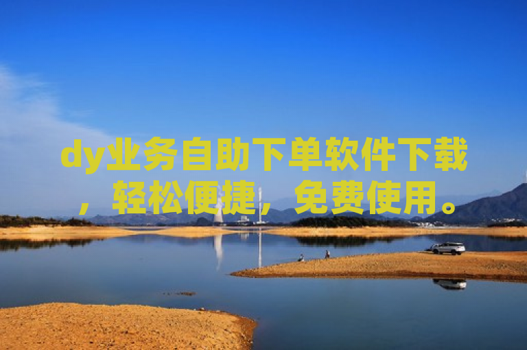 dy业务自助下单软件下载，轻松便捷，免费使用。