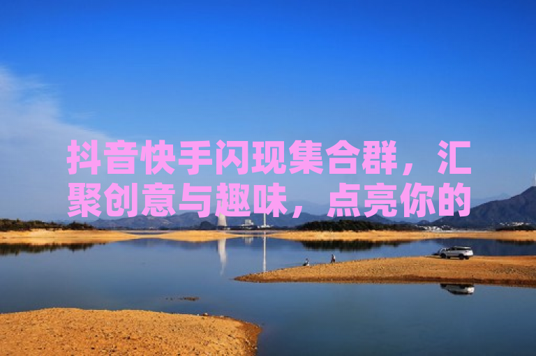 抖音快手闪现集合群，汇聚创意与趣味，点亮你的社交生活！