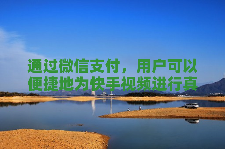 通过微信支付，用户可以便捷地为快手视频进行真人点赞。