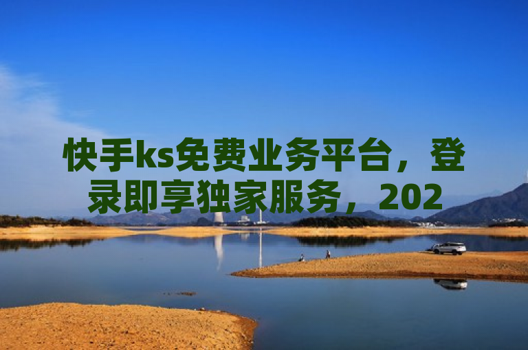 快手ks免费业务平台，登录即享独家服务，2025必备技能！