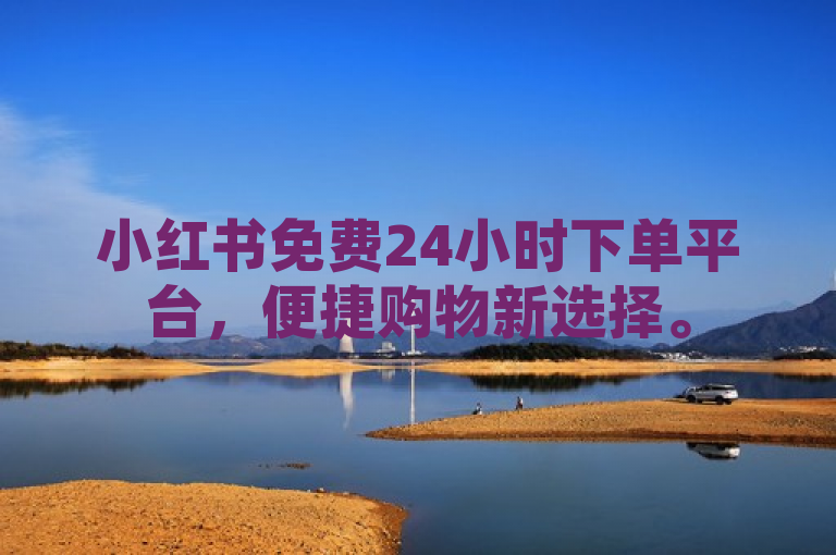 小红书免费24小时下单平台，便捷购物新选择。