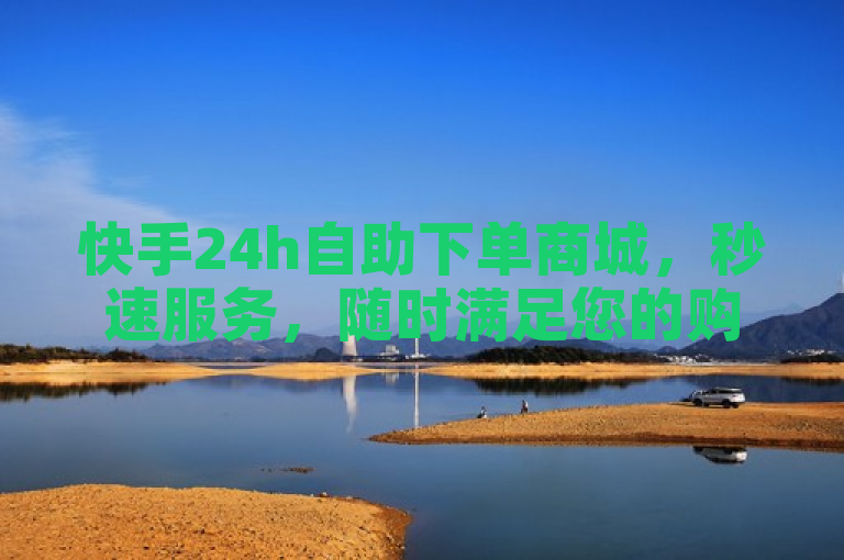 快手24h自助下单商城，秒速服务，随时满足您的购物需求。