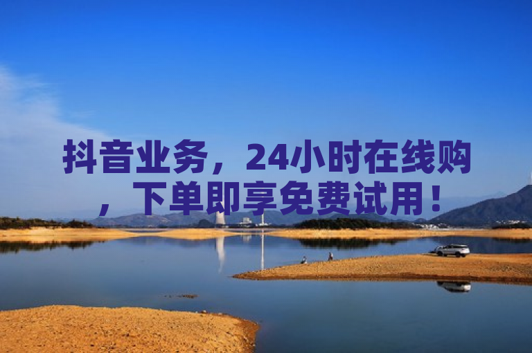 抖音业务，24小时在线购，下单即享免费试用！