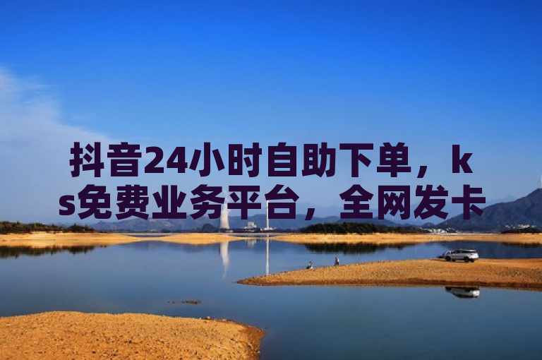抖音24小时自助下单，ks免费业务平台，全网发卡网，热血重燃！