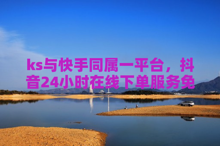 ks与快手同属一平台，抖音24小时在线下单服务免费。