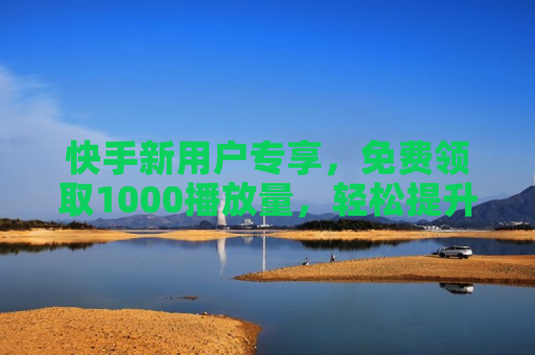 快手新用户专享，免费领取1000播放量，轻松提升曝光率！