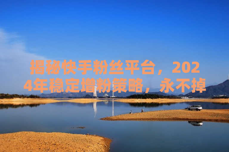 揭秘快手粉丝平台，2024年稳定增粉策略，永不掉粉！