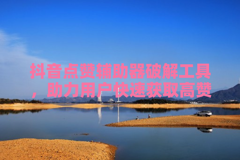 抖音点赞辅助器破解工具，助力用户快速获取高赞。
