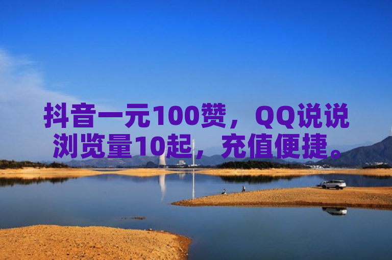 抖音一元100赞，QQ说说浏览量10起，充值便捷。