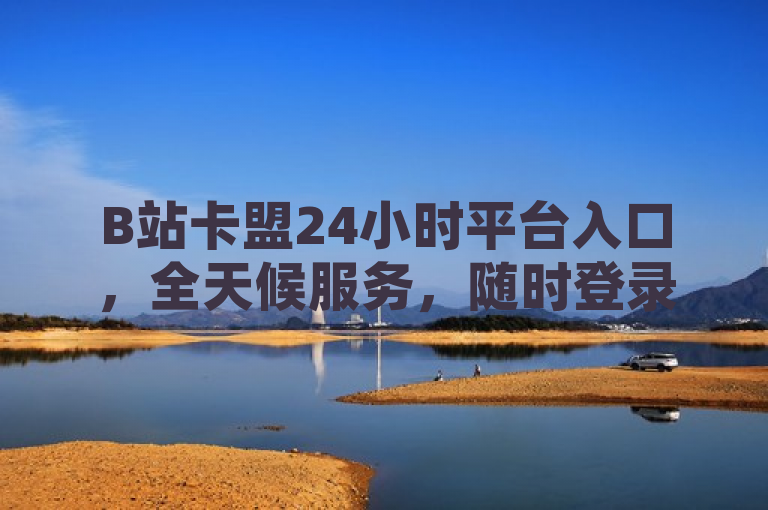 B站卡盟24小时平台入口，全天候服务，随时登录。