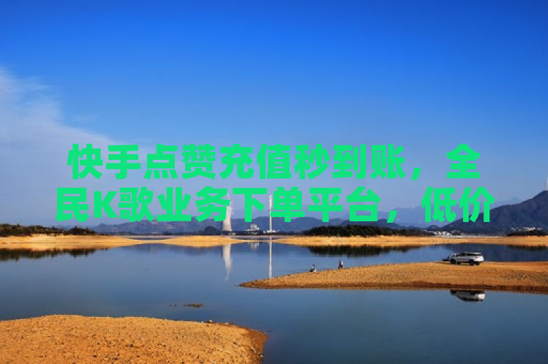 快手点赞充值秒到账，全民K歌业务下单平台，低价震撼发布！