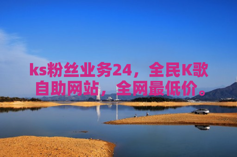 ks粉丝业务24，全民K歌自助网站，全网最低价。