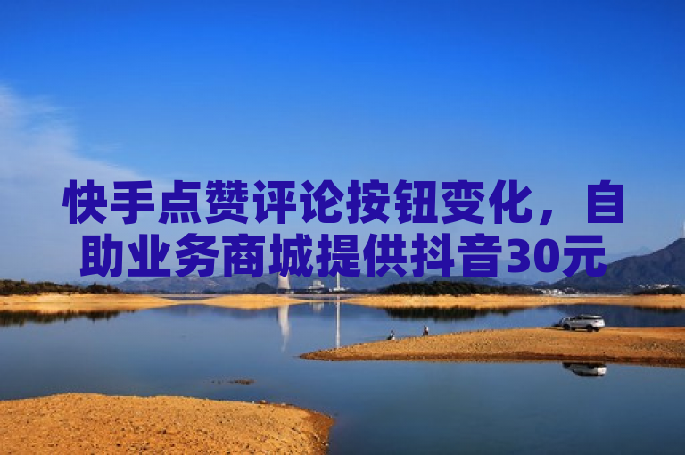快手点赞评论按钮变化，自助业务商城提供抖音30元买赞服务。