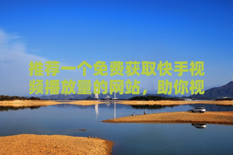 推荐一个免费获取快手视频播放量的网站，助你视频爆红。