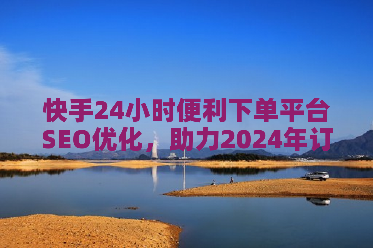 快手24小时便利下单平台SEO优化，助力2024年订单量飙升！