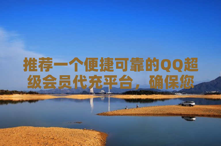 推荐一个便捷可靠的QQ超级会员代充平台，确保您的账户快速升级。