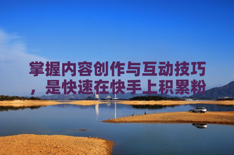 掌握内容创作与互动技巧，是快速在快手上积累粉丝的关键。