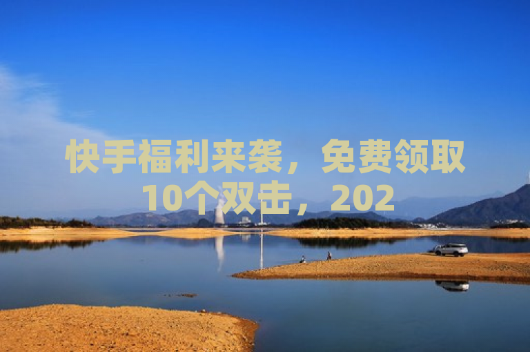 快手福利来袭，免费领取10个双击，2025年必备技巧！