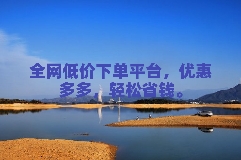 全网低价下单平台，优惠多多，轻松省钱。