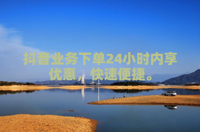 抖音业务下单24小时内享优惠，快速便捷。
