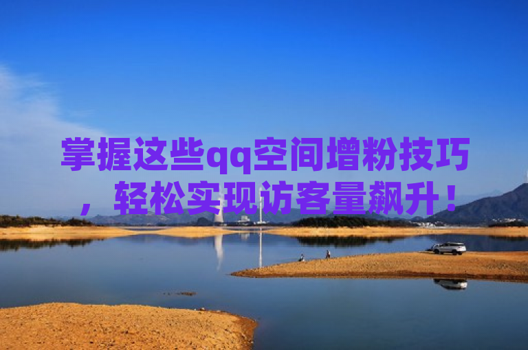掌握这些qq空间增粉技巧，轻松实现访客量飙升！