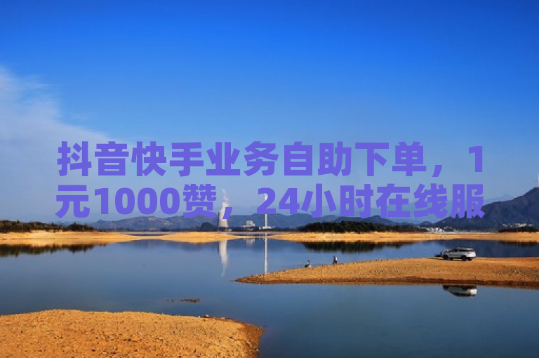 抖音快手业务自助下单，1元1000赞，24小时在线服务。