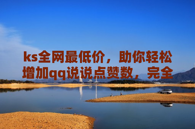 ks全网最低价，助你轻松增加qq说说点赞数，完全免费。