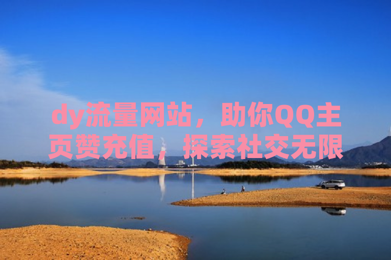dy流量网站，助你QQ主页赞充值，探索社交无限可能。