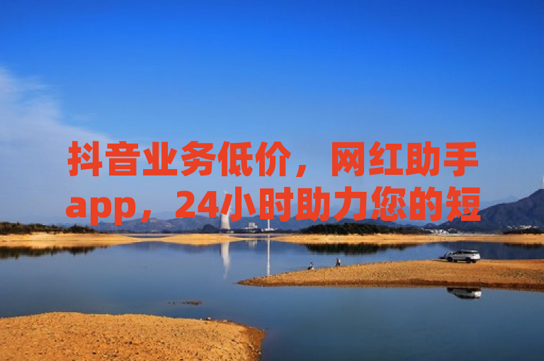 抖音业务低价，网红助手app，24小时助力您的短视频营销。