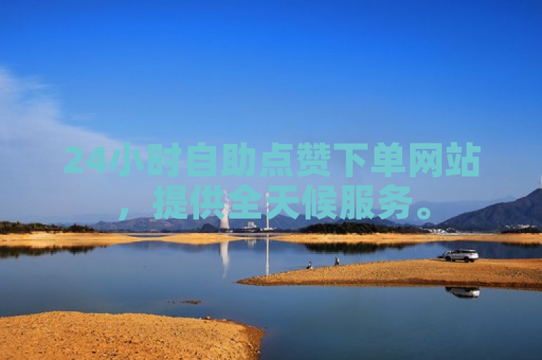 24小时自助点赞下单网站，提供全天候服务。