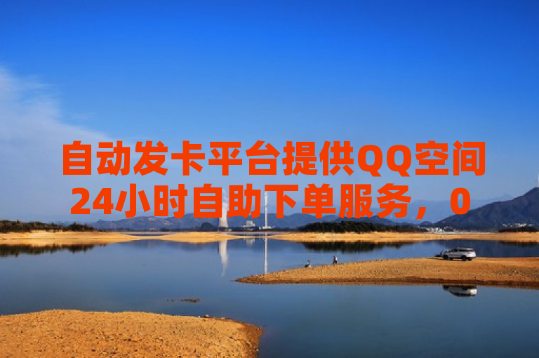 自动发卡平台提供QQ空间24小时自助下单服务，0.3元即可获得一万赞。