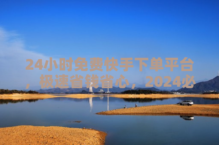 24小时免费快手下单平台，极速省钱省心，2024必备神器！