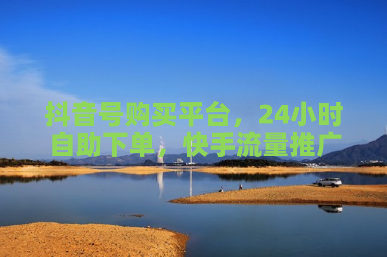 抖音号购买平台，24小时自助下单，快手流量推广首选。