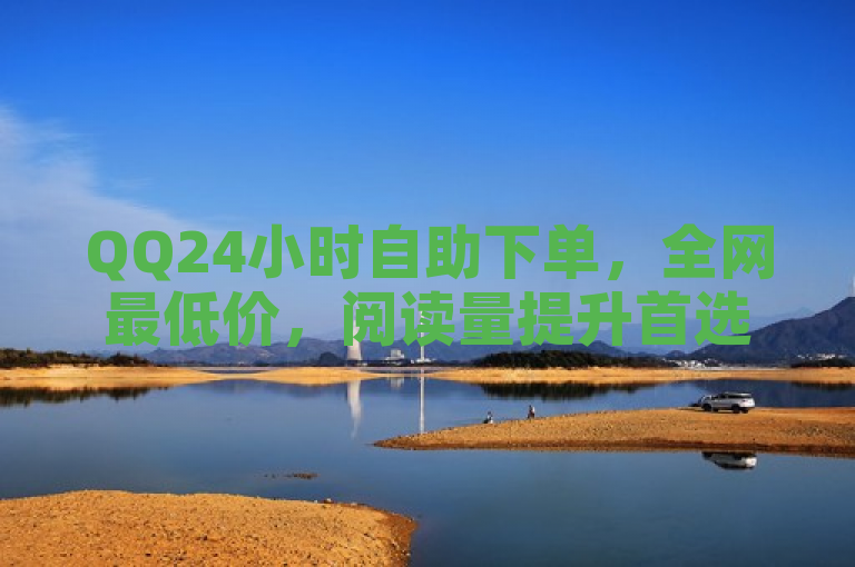 QQ24小时自助下单，全网最低价，阅读量提升首选平台。