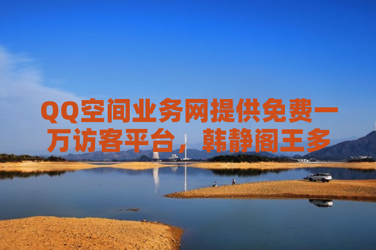 QQ空间业务网提供免费一万访客平台，韩静阁王多鱼免费资料。