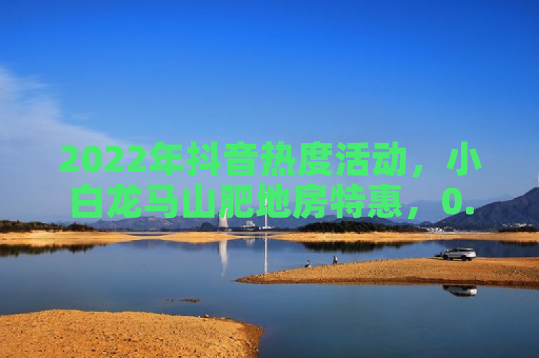 2022年抖音热度活动，小白龙马山肥地房特惠，0.01元起。