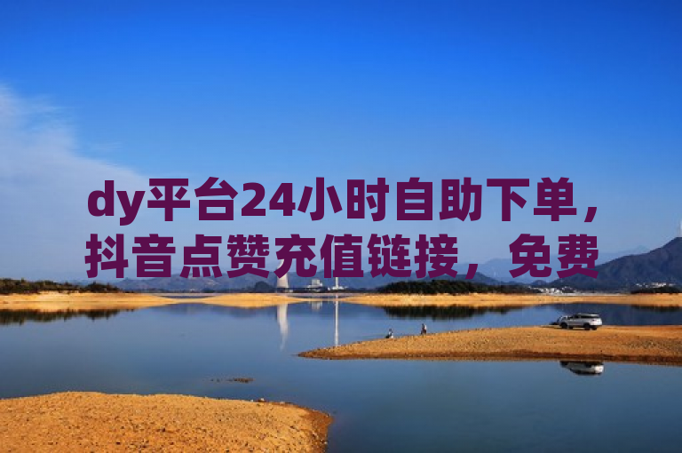 dy平台24小时自助下单，抖音点赞充值链接，免费刷访客，低价赞。