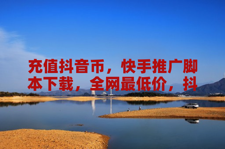 充值抖音币，快手推广脚本下载，全网最低价，抖音快手交易平台。