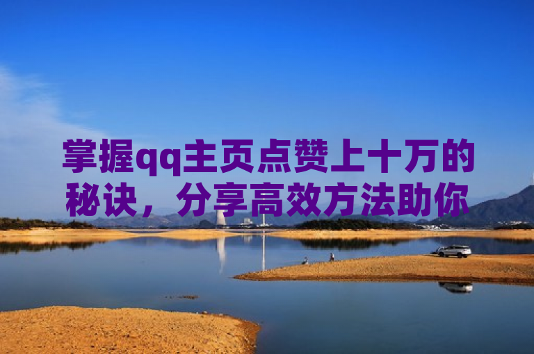 掌握qq主页点赞上十万的秘诀，分享高效方法助你轻松达成目标！