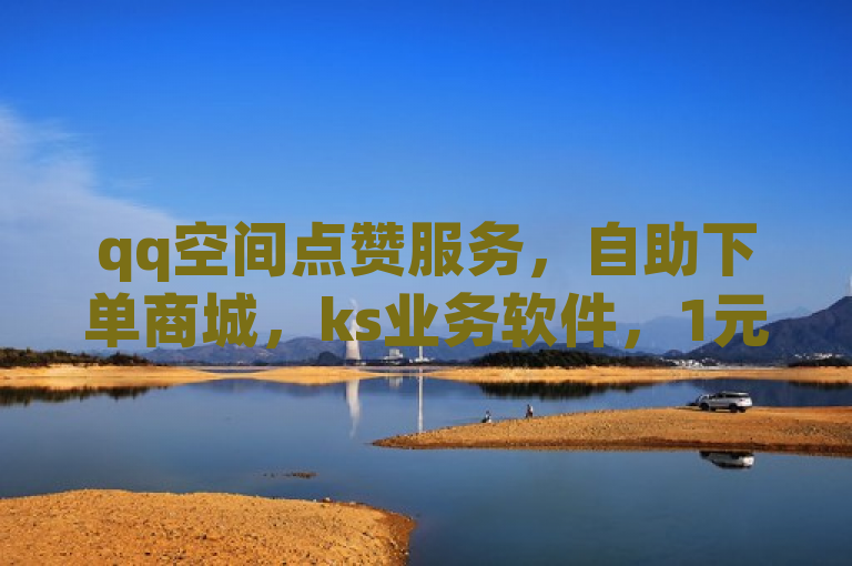qq空间点赞服务，自助下单商城，ks业务软件，1元100赞，低价高效。