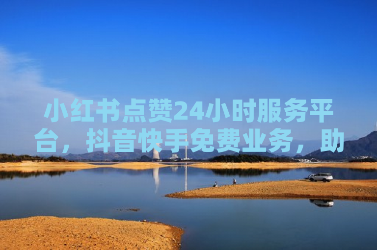 小红书点赞24小时服务平台，抖音快手免费业务，助你快速提升人气。