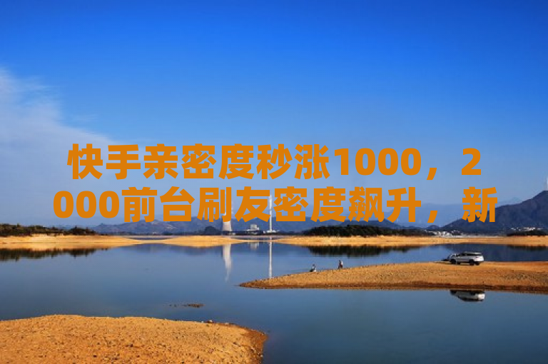 快手亲密度秒涨1000，2000前台刷友密度飙升，新人必备！