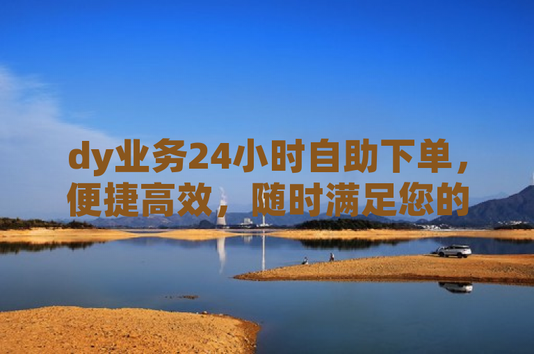 dy业务24小时自助下单，便捷高效，随时满足您的需求。